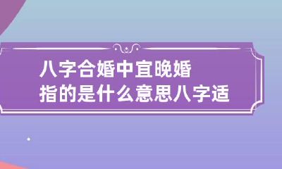 八字合婚中宜晚婚指的是什么意思 八字适宜晚婚
