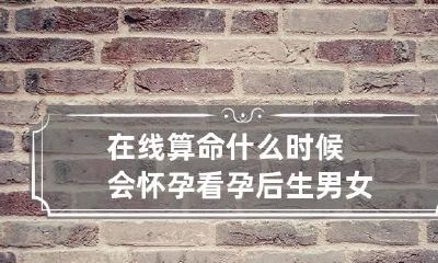 在线算命什么时候会怀孕 看孕后生男女