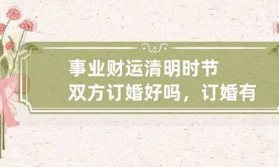 事业财运 清明时节双方订婚好吗，订婚有哪六礼？