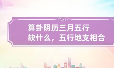 算卦 阴历三月五行缺什么，五行地支相合关系？