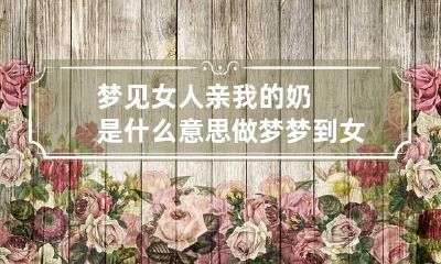 梦见女人亲我的奶是什么意思 做梦梦到女人亲我