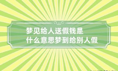梦见给人送假钱是什么意思 梦到给别人假钱是什么意思啊