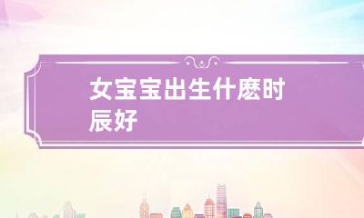 女宝宝出生什麽时辰好