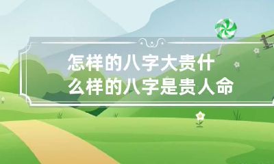 怎样的八字大贵 什么样的八字是贵人命
