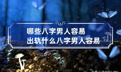 哪些八字男人容易出轨 什么八字男人容易出轨