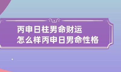 丙申日柱男命财运怎么样 丙申日男命性格
