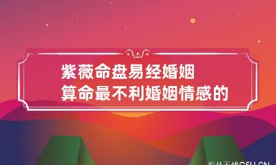 紫薇命盘 易经婚姻算命最不利婚姻情感的命运杀手