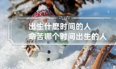 出生什麽时间的人命苦 哪个时间出生的人多为富贵命?