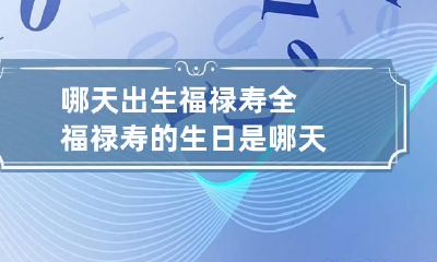 哪天出生福禄寿全 福禄寿的生日是哪天