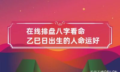 在线排盘 八字看命乙巳日出生的人命运好吗？