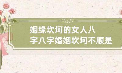 姻缘坎坷的女人八字 八字婚姻坎坷不顺是离婚的意思嘛