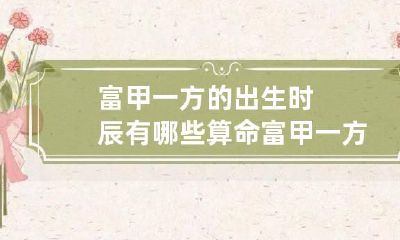 富甲一方的出生时辰有哪些 算命富甲一方什么意思