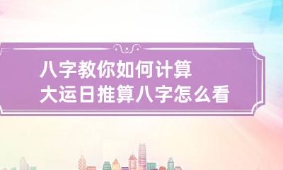 八字教你如何计算大运日 推算八字怎么看大运