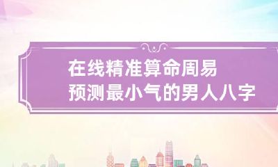 在线精准算命 周易预测最小气的男人八字命理