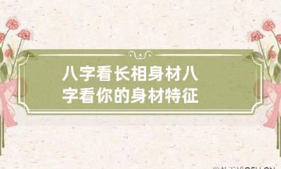 八字看长相身材 八字看你的身材特征