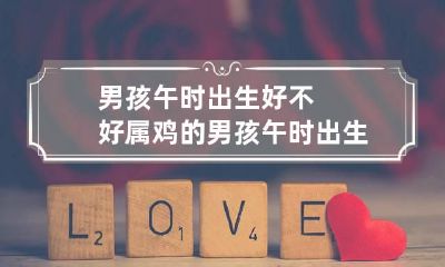 男孩午时出生好不好 属鸡的男孩午时出生好不好