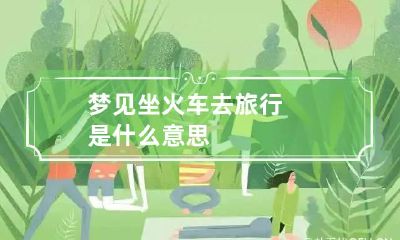 梦见坐火车去旅行是什么意思