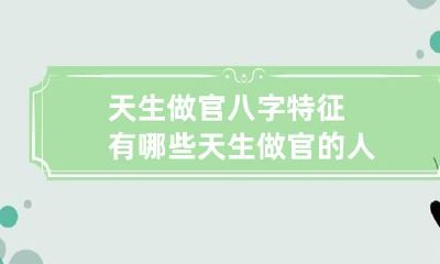 天生做官八字特征有哪些 天生做官的人