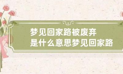 梦见回家路被废弃是什么意思 梦见回家路被废弃是什么意思呀