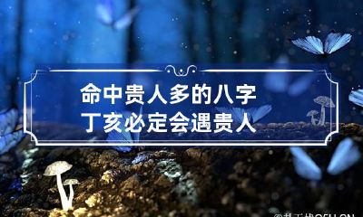命中贵人多的八字 丁亥必定会遇贵人