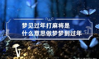 梦见过年打麻将是什么意思 做梦梦到过年打麻将