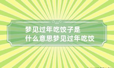 梦见过年吃饺子是什么意思 梦见过年吃饺子是什么意思周公解梦