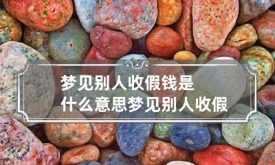 梦见别人收假钱是什么意思 梦见别人收假钱是什么意思周公解梦