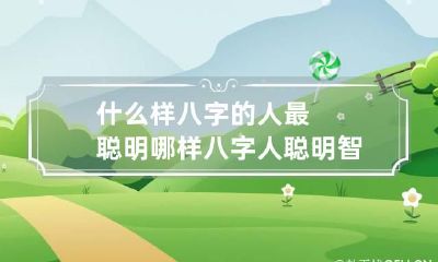 什么样八字的人最聪明 哪样八字人聪明智商高