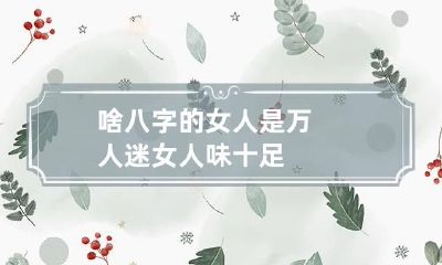 啥八字的女人是万人迷 女人味十足