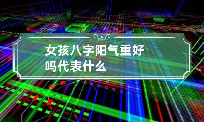 女孩八字阳气重好吗 代表什么