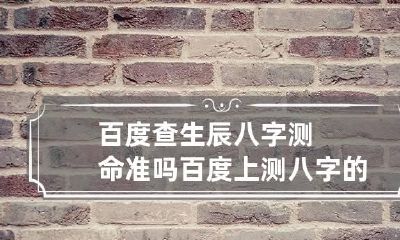 百度查生辰八字测命准吗 百度上测八字的准吗