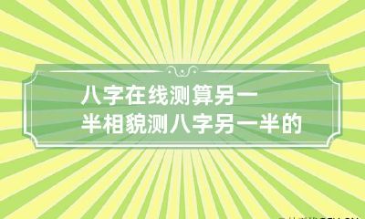 八字在线测算另一半相貌 测八字另一半的相貌超准
