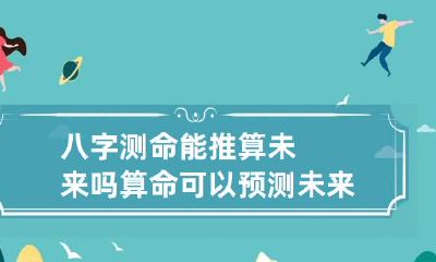 八字测命能推算未来吗 算命可以预测未来吗