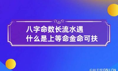 八字命数 长流水遇什么是上等命 金命可扶持