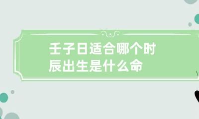 壬子日适合哪个时辰出生 是什么命
