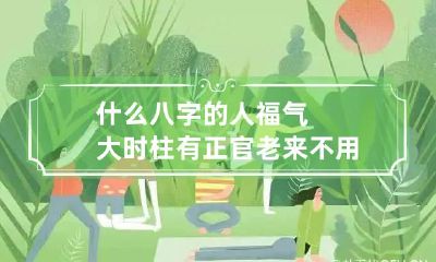 什么八字的人福气大 时柱有正官老来不用愁