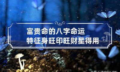 富贵命的八字命运特征 身旺印旺财星得用