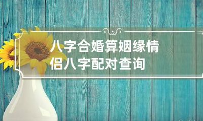 八字合婚算姻缘 情侣八字配对查询
