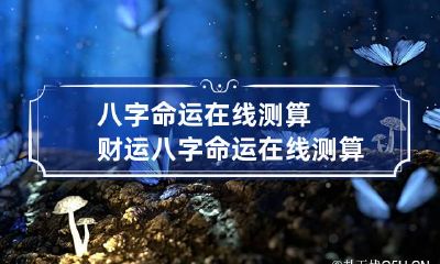 八字命运在线测算财运 八字命运在线测算财运准吗