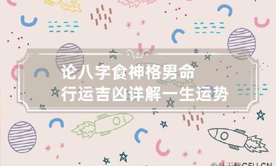 论八字 食神格男命行运吉凶详解 一生运势如何