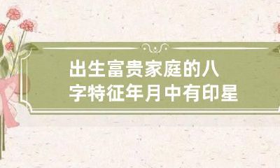 出生富贵家庭的八字特征 年月中有印星