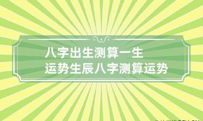 八字出生测算一生运势 生辰八字测算运势