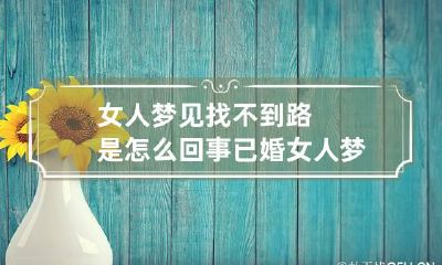 女人梦见找不到路是怎么回事 已婚女人梦见找不到路