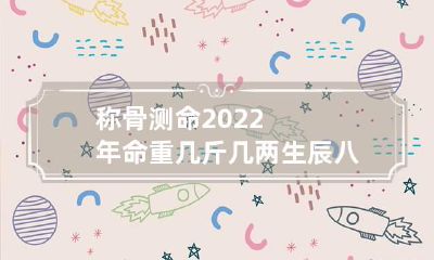 称骨测命 2022年命重几斤几两 生辰八字查询