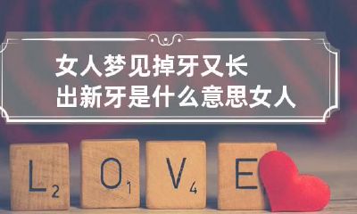 女人梦见掉牙又长出新牙是什么意思 女人梦到牙掉了长新牙