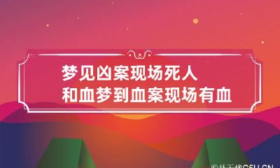 梦见凶案现场死人和血 梦到血案现场有血有个着死尸