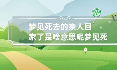 梦见死去的亲人回家了是啥意思呢? 梦见死去的亲人回家好不好