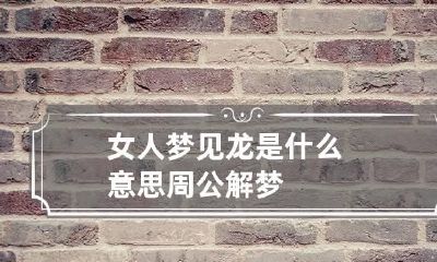 女人梦见龙是什么意思周公解梦