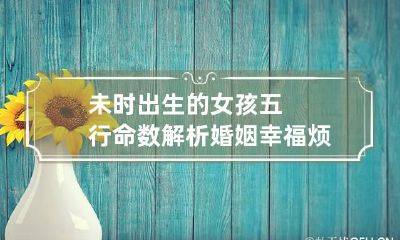 未时出生的女孩五行命数解析 婚姻幸福烦恼少