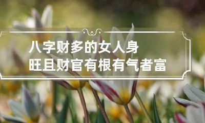 八字财多的女人 身旺且财官有根有气者富贵多多